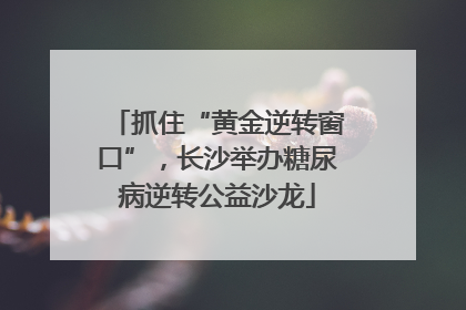 抓住“黄金逆转窗口”，长沙举办糖尿病逆转公益沙龙