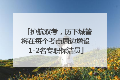 护航双考，历下城管将在每个考点周边增设1-2名专职保洁员