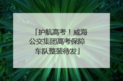 护航高考！威海公交集团高考保障车队整装待发
