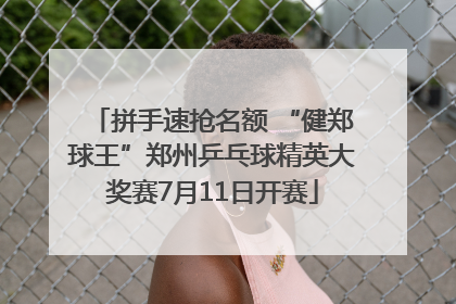 拼手速抢名额 “健郑球王”郑州乒乓球精英大奖赛7月11日开赛