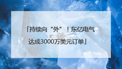 持续向“外”！东亿电气达成3000万美元订单