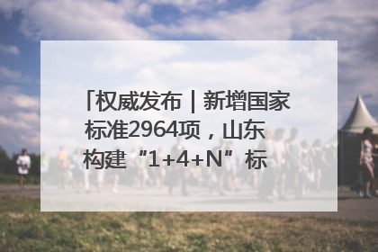 权威发布｜新增国家标准2964项，山东构建“1+4+N”标准化创新发展新格局