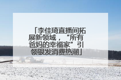 李佳琦直播间拓展新领域，“所有爸妈的幸福家”引领银发消费热潮