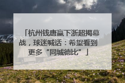 杭州钱唐赢下浙超揭幕战，球迷喊话：希望看到更多“同城德比”