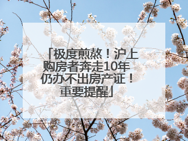 极度煎熬！沪上购房者奔走10年仍办不出房产证！重要提醒