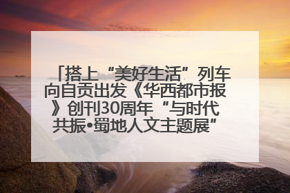 搭上“美好生活”列车向自贡出发《华西都市报》创刊30周年“与时代共振•蜀地人文主题展”5月30日开展丨美好生活有“盐”味