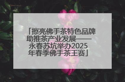 擦亮佛手茶特色品牌 助推茶产业发展——永春苏坑举办2025年春季佛手茶王赛