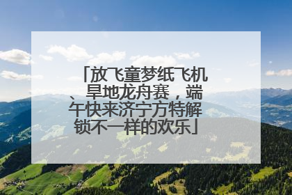 放飞童梦纸飞机、旱地龙舟赛，端午快来济宁方特解锁不一样的欢乐