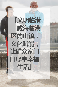 文明临港｜威海临港区蔄山镇：文化赋能，让群众家门口尽享幸福生活