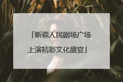 新疆人民剧场广场上演精彩文化盛宴