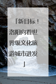 新目标！洛阳向着世界级文化旅游城市进发