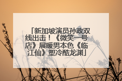 新加坡演员孙政双线出击！《微笑一号店》展暖男本色《临江仙》塑冷酷龙渊