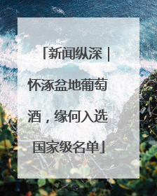 新闻纵深｜怀涿盆地葡萄酒，缘何入选国家级名单