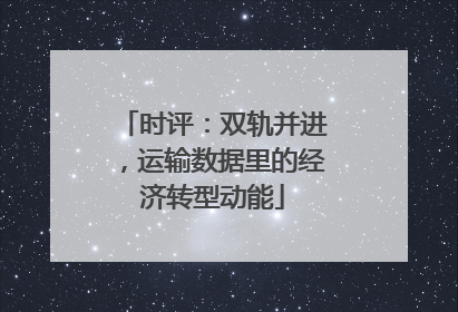 时评：双轨并进，运输数据里的经济转型动能