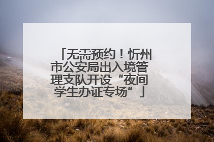 无需预约！忻州市公安局出入境管理支队开设“夜间学生办证专场”