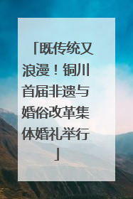 既传统又浪漫！铜川首届非遗与婚俗改革集体婚礼举行