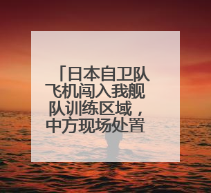 日本自卫队飞机闯入我舰队训练区域，中方现场处置！