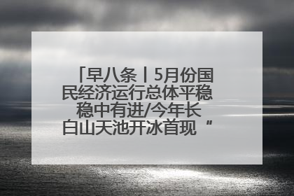 早八条丨5月份国民经济运行总体平稳 稳中有进/今年长白山天池开冰首现“文武双全”奇观