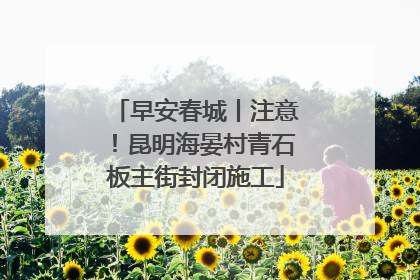 早安春城丨注意！昆明海晏村青石板主街封闭施工