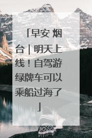 早安 烟台｜明天上线！自驾游绿牌车可以乘船过海了