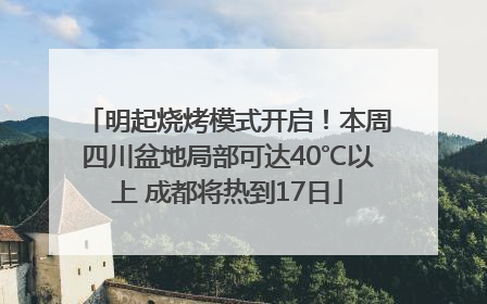 明起烧烤模式开启！本周四川盆地局部可达40℃以上 成都将热到17日