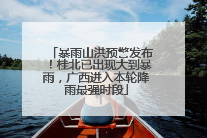 暴雨山洪预警发布！桂北已出现大到暴雨，广西进入本轮降雨最强时段