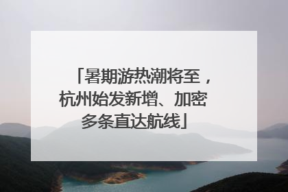 暑期游热潮将至，杭州始发新增、加密多条直达航线