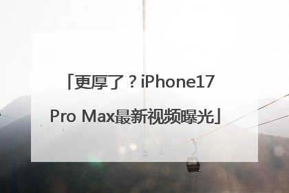 更厚了？iPhone17 Pro Max最新视频曝光