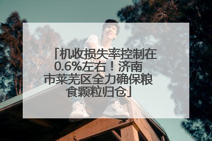 机收损失率控制在0.6%左右！济南市莱芜区全力确保粮食颗粒归仓
