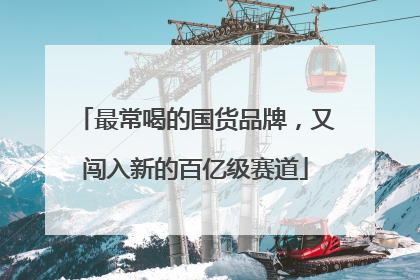 最常喝的国货品牌，又闯入新的百亿级赛道