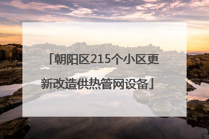 朝阳区215个小区更新改造供热管网设备