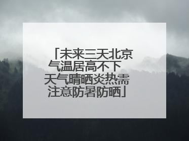 未来三天北京气温居高不下 天气晴晒炎热需注意防暑防晒