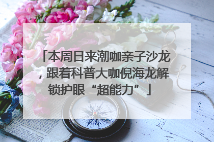 本周日来潮咖亲子沙龙，跟着科普大咖倪海龙解锁护眼“超能力”