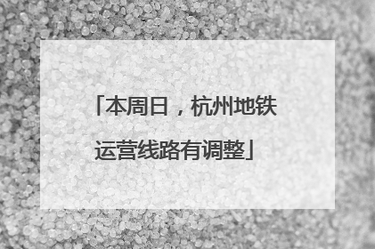 本周日，杭州地铁运营线路有调整