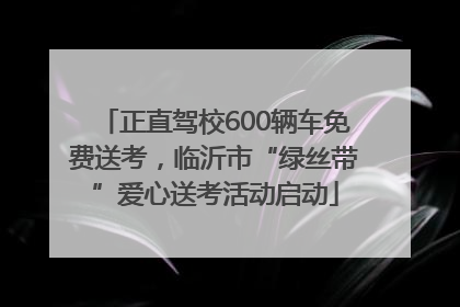 正直驾校600辆车免费送考，临沂市“绿丝带”爱心送考活动启动