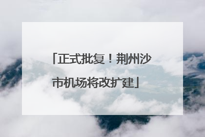 正式批复！荆州沙市机场将改扩建