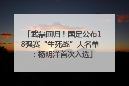 武磊回归！国足公布18强赛“生死战”大名单：杨明洋首次入选