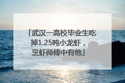 武汉一高校毕业生吃掉1.25吨小龙虾，烹虾师傅中有他