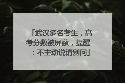 武汉多名考生，高考分数被屏蔽，提醒：不主动说请别问