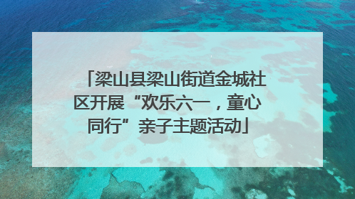 梁山县梁山街道金城社区开展“欢乐六一，童心同行”亲子主题活动