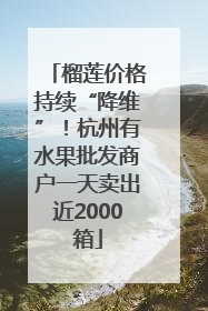 榴莲价格持续“降维”！杭州有水果批发商户一天卖出近2000箱