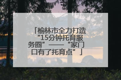 榆林市全力打造“15分钟托育服务圈”——“家门口有了托育点”