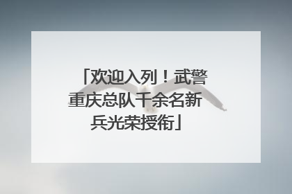 欢迎入列！武警重庆总队千余名新兵光荣授衔
