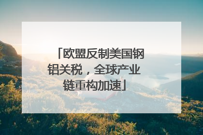 欧盟反制美国钢铝关税，全球产业链重构加速