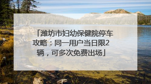 潍坊市妇幼保健院停车攻略：同一用户当日限2辆，可多次免费出场