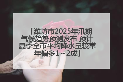 潍坊市2025年汛期气候趋势预测发布 预计夏季全市平均降水量较常年偏多1～2成