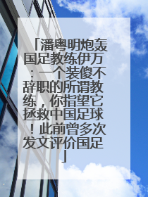 潘粤明炮轰国足教练伊万：一个装傻不辞职的所谓教练，你指望它拯救中国足球！此前曾多次发文评价国足