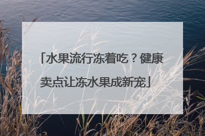 水果流行冻着吃？健康卖点让冻水果成新宠