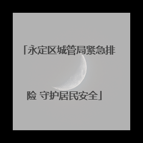 永定区城管局紧急排险 守护居民安全