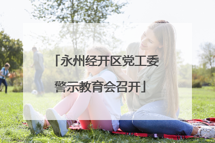 永州经开区党工委警示教育会召开